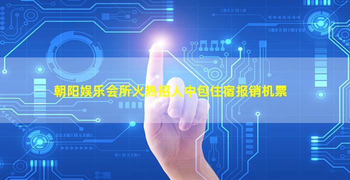 朝阳娱乐会所火热招人中包住宿报销机票
